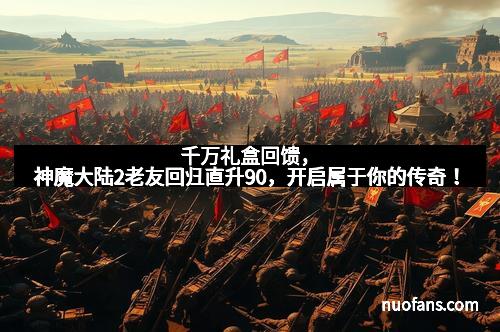 千万礼盒回馈，神魔大陆2老友回归直升90，开启属于你的传奇！